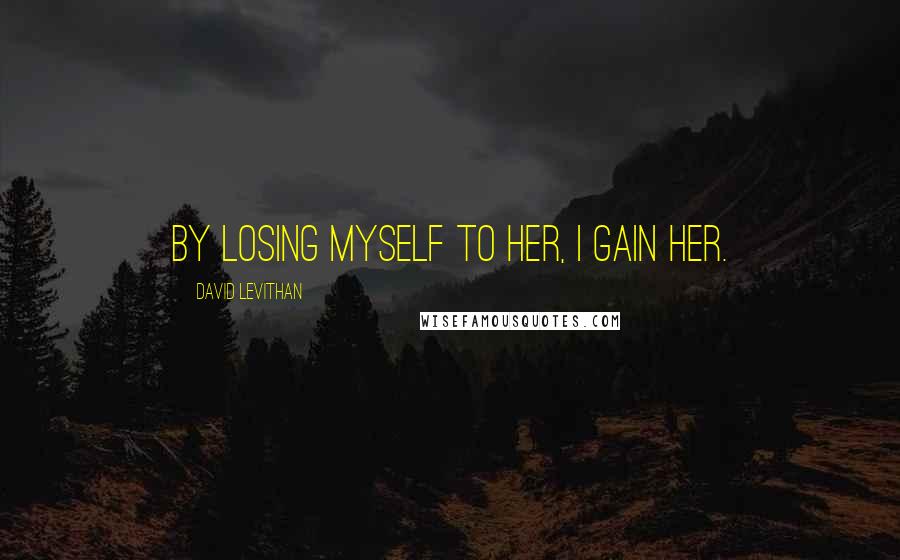 David Levithan Quotes: By losing myself to her, I gain her.