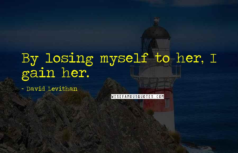 David Levithan Quotes: By losing myself to her, I gain her.