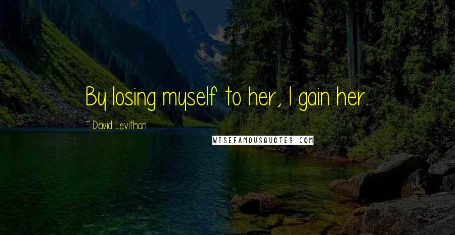 David Levithan Quotes: By losing myself to her, I gain her.