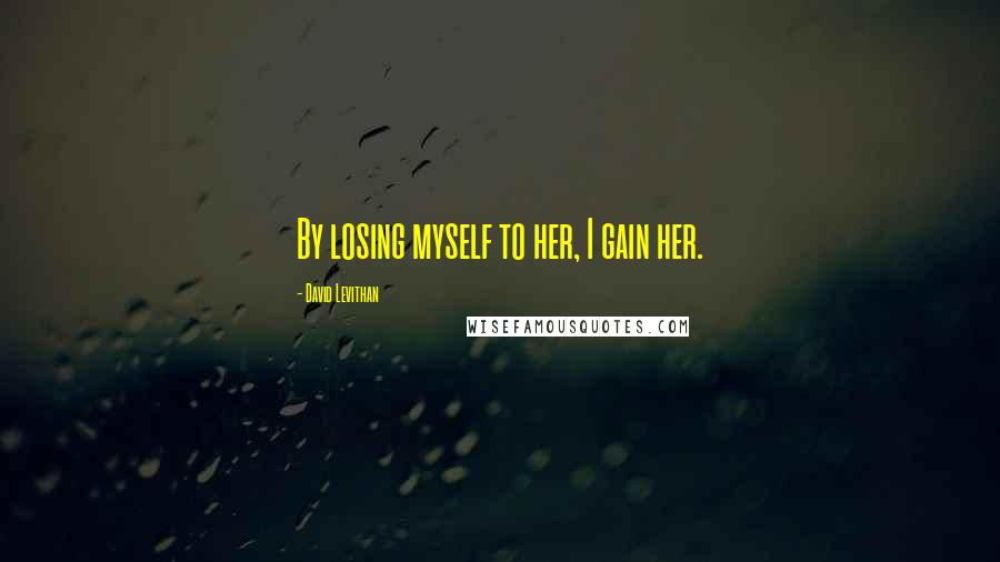 David Levithan Quotes: By losing myself to her, I gain her.