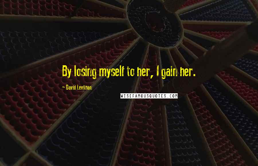 David Levithan Quotes: By losing myself to her, I gain her.