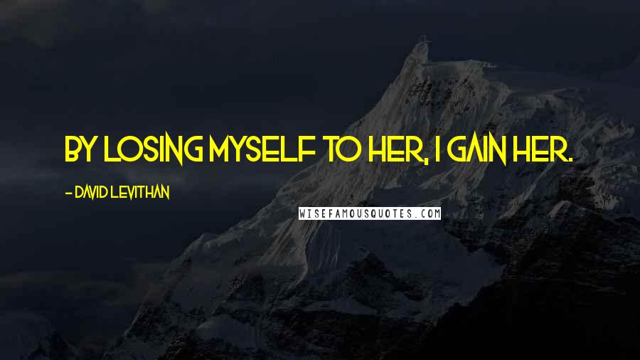 David Levithan Quotes: By losing myself to her, I gain her.