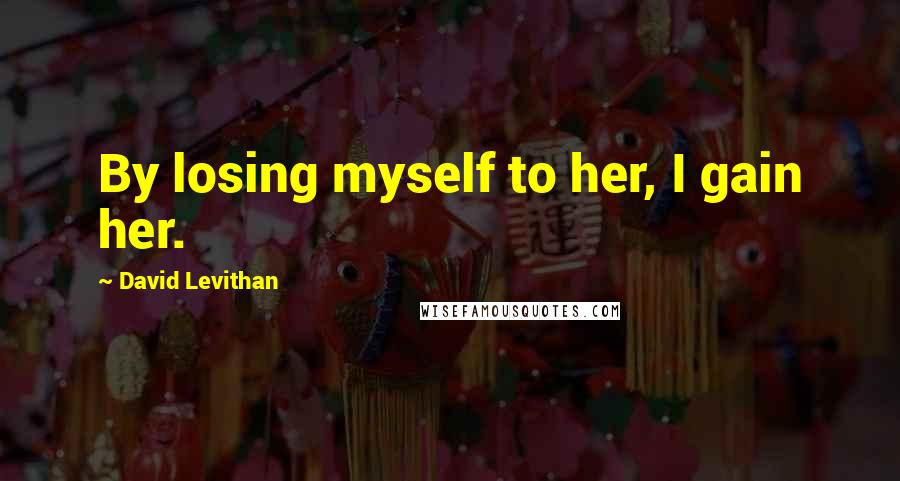 David Levithan Quotes: By losing myself to her, I gain her.