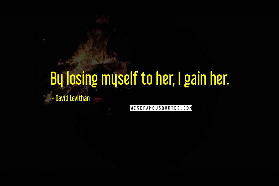 David Levithan Quotes: By losing myself to her, I gain her.