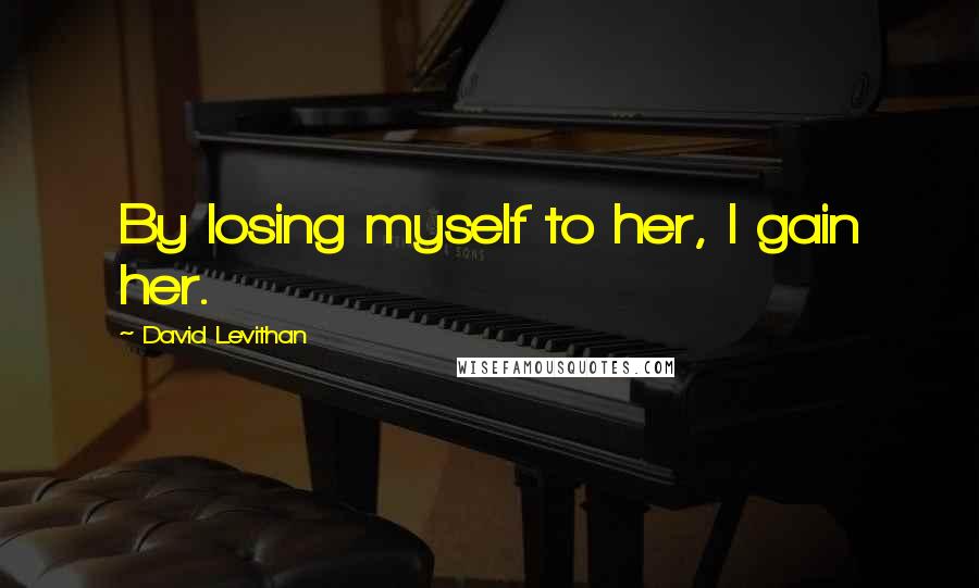 David Levithan Quotes: By losing myself to her, I gain her.