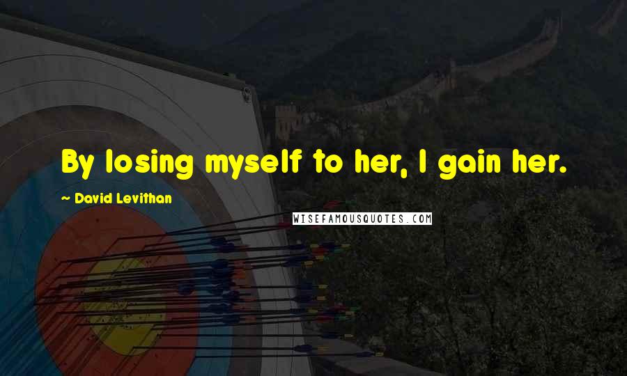 David Levithan Quotes: By losing myself to her, I gain her.