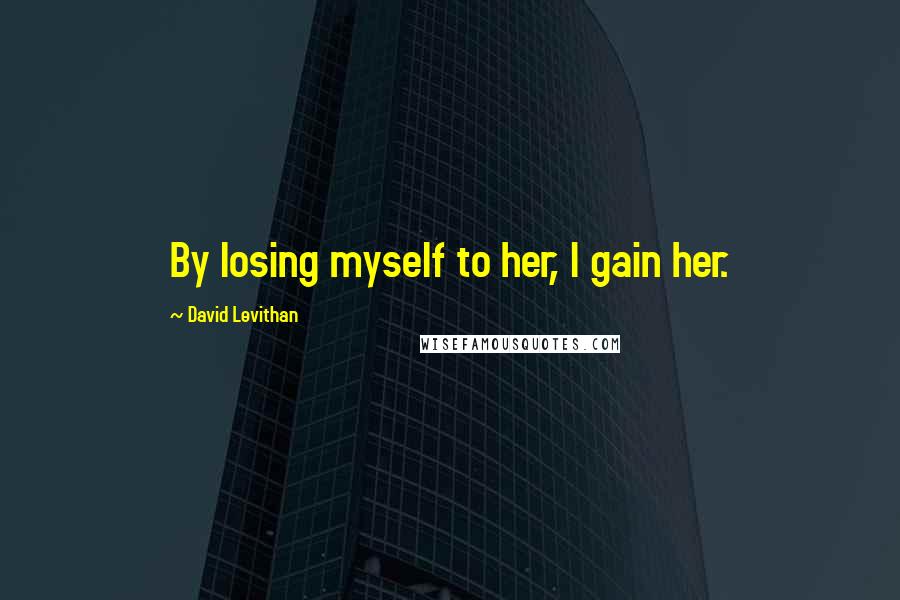 David Levithan Quotes: By losing myself to her, I gain her.