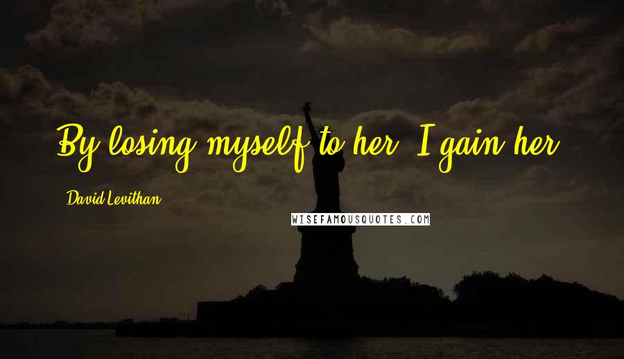 David Levithan Quotes: By losing myself to her, I gain her.