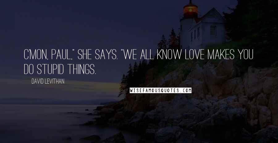 David Levithan Quotes: C'mon, Paul," she says. "We all know love makes you do stupid things.