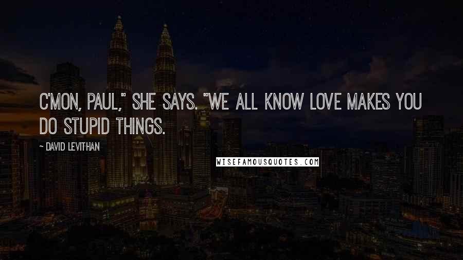 David Levithan Quotes: C'mon, Paul," she says. "We all know love makes you do stupid things.