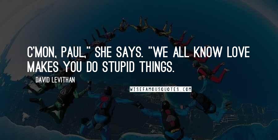 David Levithan Quotes: C'mon, Paul," she says. "We all know love makes you do stupid things.