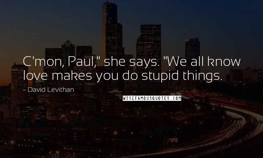 David Levithan Quotes: C'mon, Paul," she says. "We all know love makes you do stupid things.