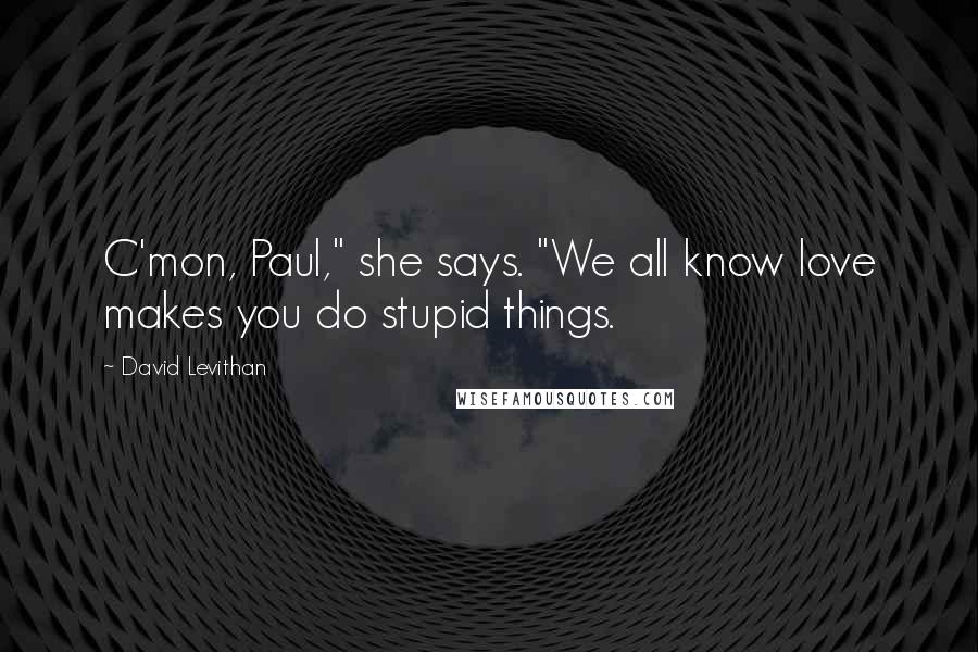 David Levithan Quotes: C'mon, Paul," she says. "We all know love makes you do stupid things.