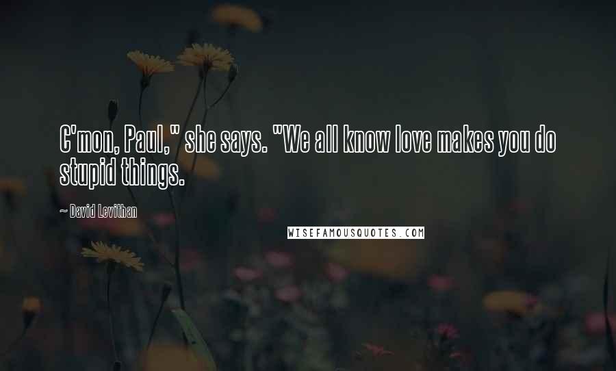 David Levithan Quotes: C'mon, Paul," she says. "We all know love makes you do stupid things.