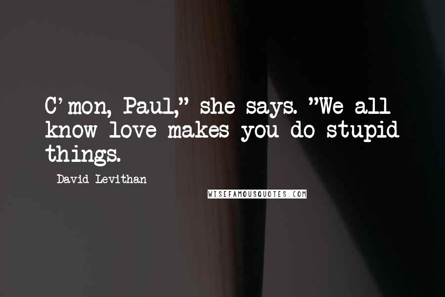 David Levithan Quotes: C'mon, Paul," she says. "We all know love makes you do stupid things.