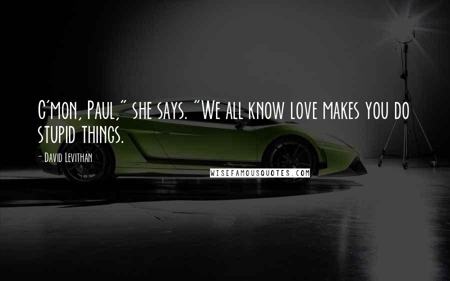 David Levithan Quotes: C'mon, Paul," she says. "We all know love makes you do stupid things.