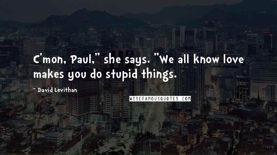 David Levithan Quotes: C'mon, Paul," she says. "We all know love makes you do stupid things.