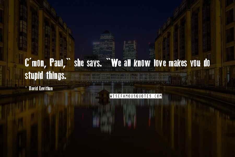 David Levithan Quotes: C'mon, Paul," she says. "We all know love makes you do stupid things.