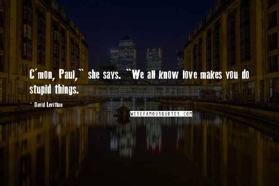 David Levithan Quotes: C'mon, Paul," she says. "We all know love makes you do stupid things.