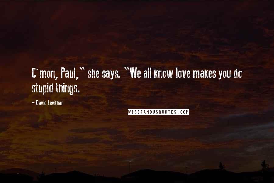 David Levithan Quotes: C'mon, Paul," she says. "We all know love makes you do stupid things.