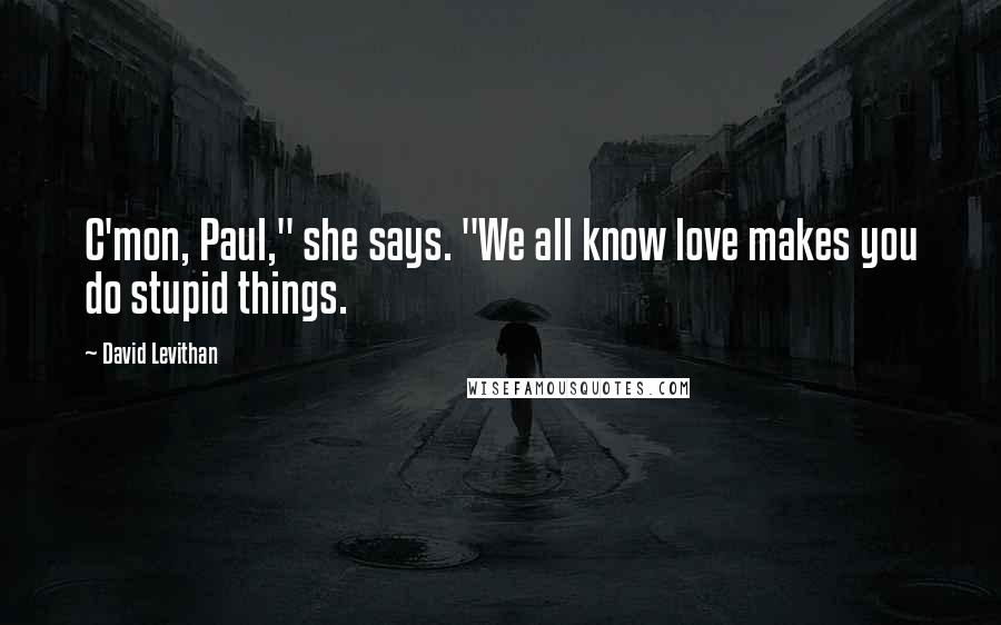 David Levithan Quotes: C'mon, Paul," she says. "We all know love makes you do stupid things.