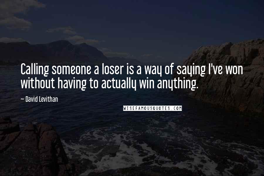 David Levithan Quotes: Calling someone a loser is a way of saying I've won without having to actually win anything.