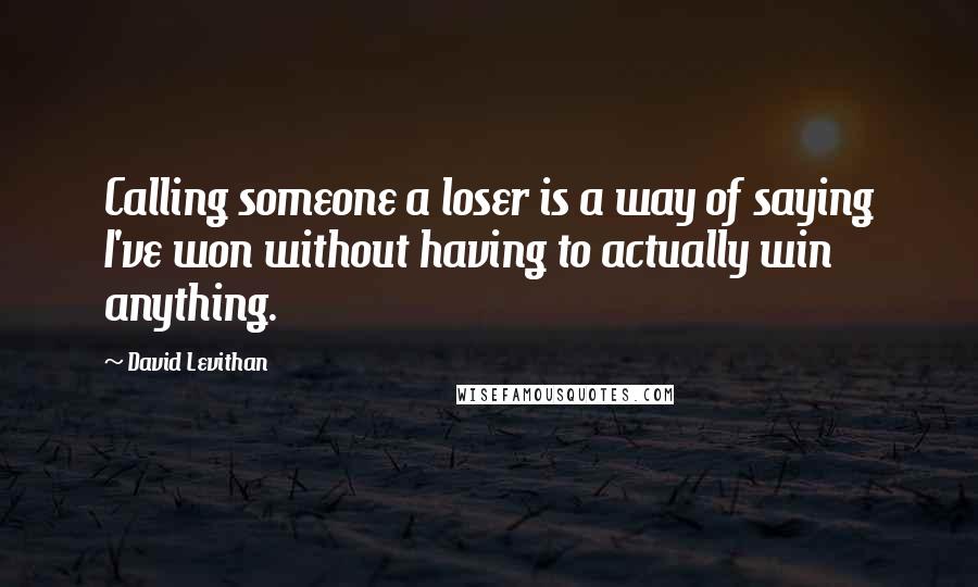 David Levithan Quotes: Calling someone a loser is a way of saying I've won without having to actually win anything.