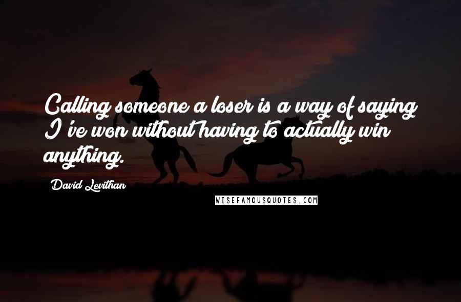 David Levithan Quotes: Calling someone a loser is a way of saying I've won without having to actually win anything.