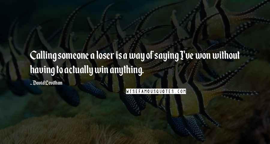 David Levithan Quotes: Calling someone a loser is a way of saying I've won without having to actually win anything.