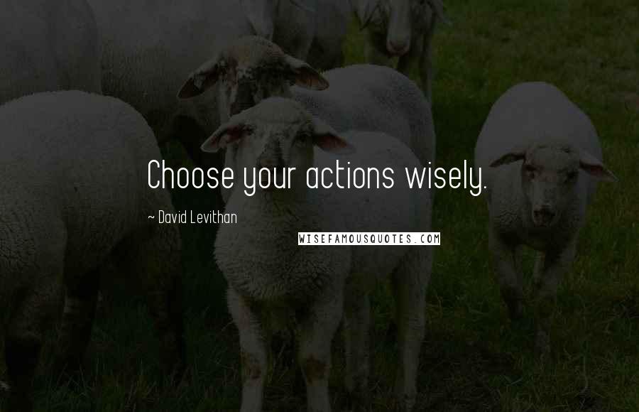 David Levithan Quotes: Choose your actions wisely.