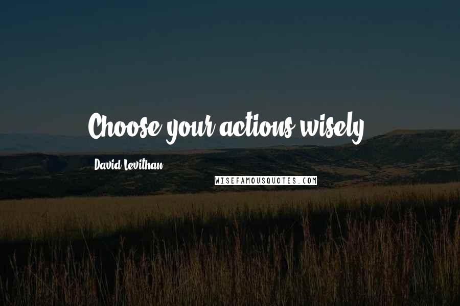 David Levithan Quotes: Choose your actions wisely.
