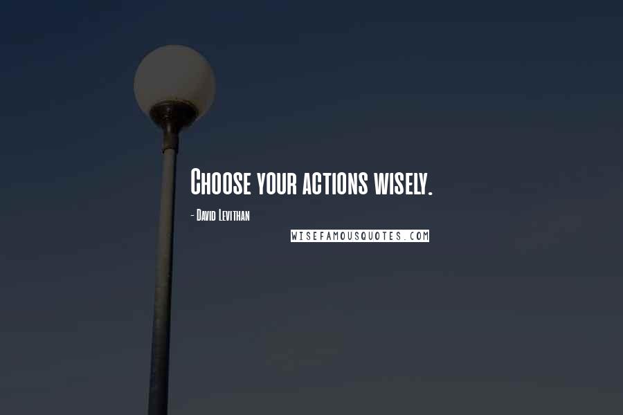 David Levithan Quotes: Choose your actions wisely.