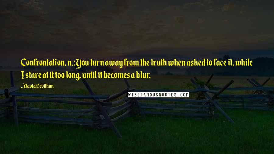 David Levithan Quotes: Confrontation, n.: You turn away from the truth when asked to face it, while I stare at it too long, until it becomes a blur.