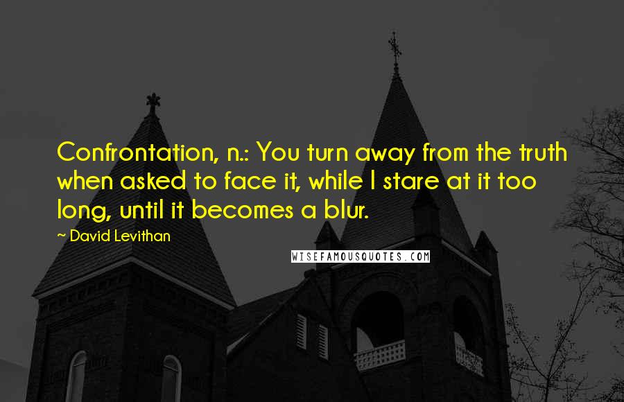 David Levithan Quotes: Confrontation, n.: You turn away from the truth when asked to face it, while I stare at it too long, until it becomes a blur.