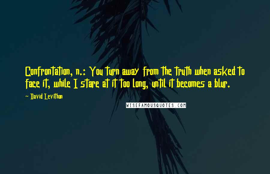 David Levithan Quotes: Confrontation, n.: You turn away from the truth when asked to face it, while I stare at it too long, until it becomes a blur.