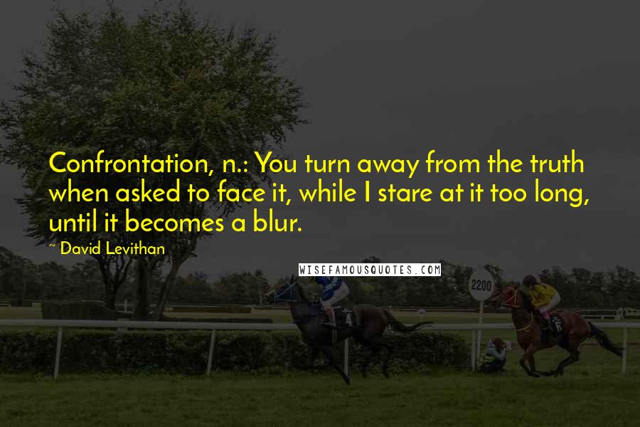 David Levithan Quotes: Confrontation, n.: You turn away from the truth when asked to face it, while I stare at it too long, until it becomes a blur.