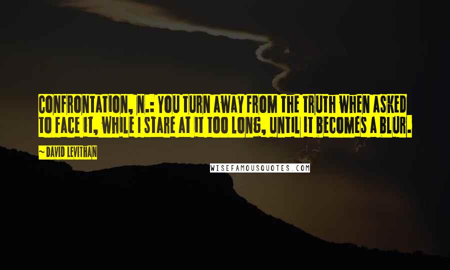 David Levithan Quotes: Confrontation, n.: You turn away from the truth when asked to face it, while I stare at it too long, until it becomes a blur.