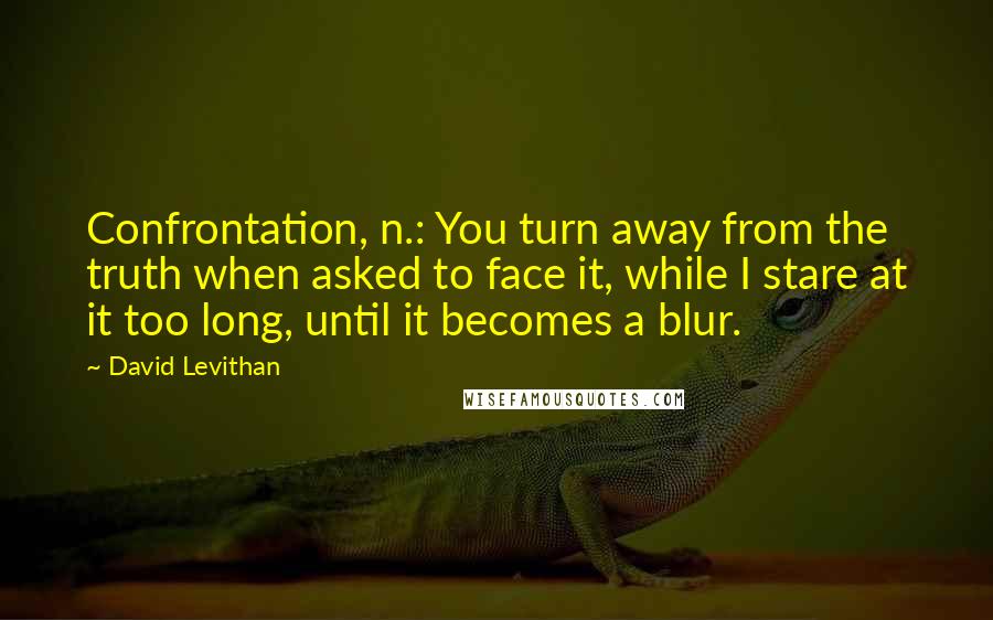 David Levithan Quotes: Confrontation, n.: You turn away from the truth when asked to face it, while I stare at it too long, until it becomes a blur.