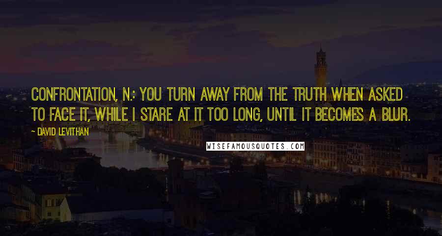 David Levithan Quotes: Confrontation, n.: You turn away from the truth when asked to face it, while I stare at it too long, until it becomes a blur.