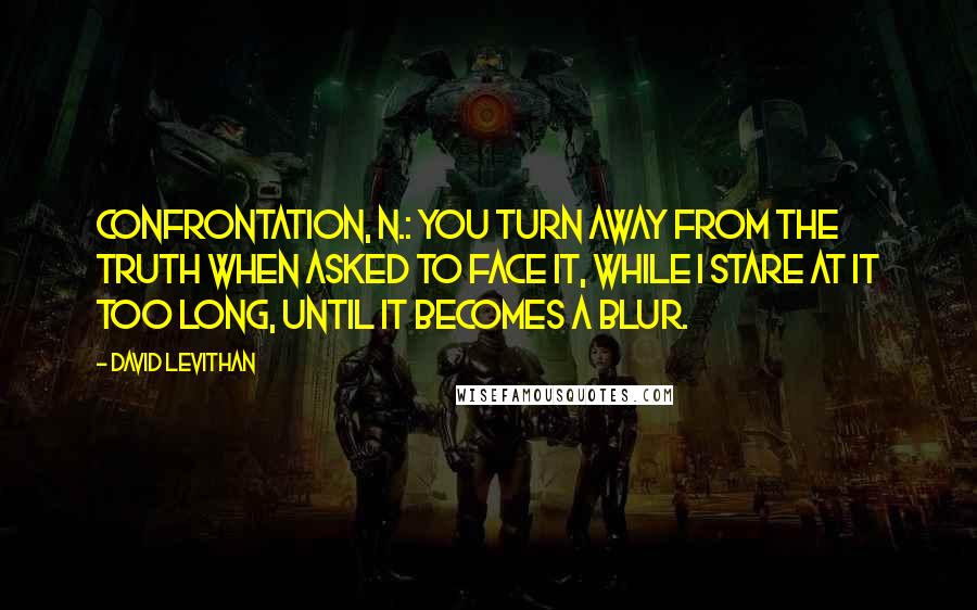 David Levithan Quotes: Confrontation, n.: You turn away from the truth when asked to face it, while I stare at it too long, until it becomes a blur.