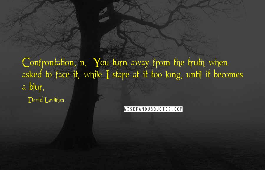 David Levithan Quotes: Confrontation, n.: You turn away from the truth when asked to face it, while I stare at it too long, until it becomes a blur.