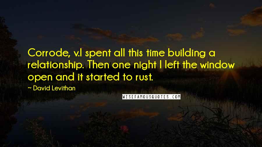 David Levithan Quotes: Corrode, v.I spent all this time building a relationship. Then one night I left the window open and it started to rust.