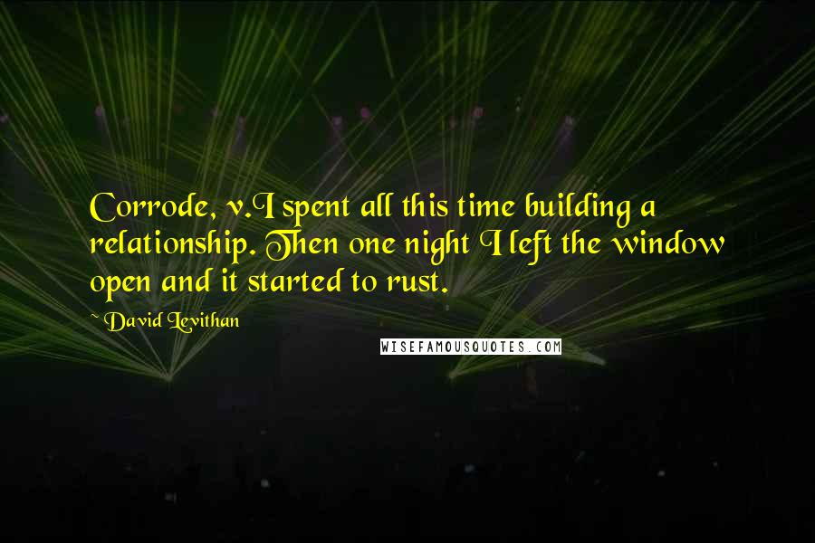 David Levithan Quotes: Corrode, v.I spent all this time building a relationship. Then one night I left the window open and it started to rust.