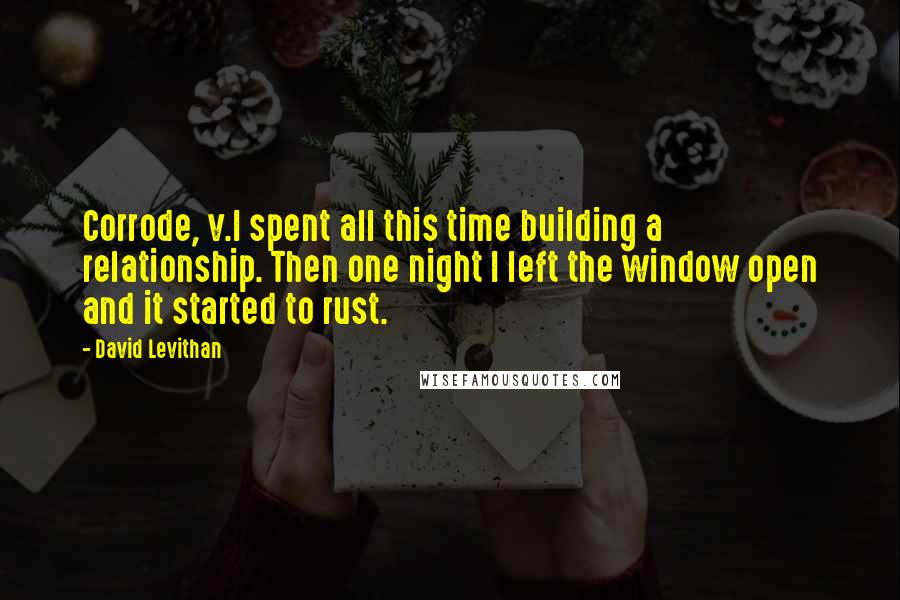 David Levithan Quotes: Corrode, v.I spent all this time building a relationship. Then one night I left the window open and it started to rust.