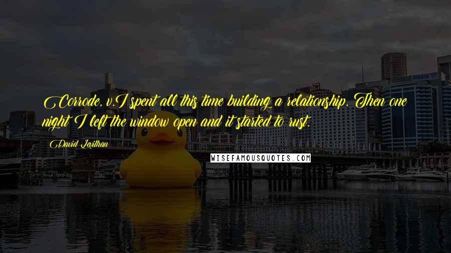 David Levithan Quotes: Corrode, v.I spent all this time building a relationship. Then one night I left the window open and it started to rust.