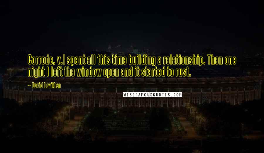 David Levithan Quotes: Corrode, v.I spent all this time building a relationship. Then one night I left the window open and it started to rust.