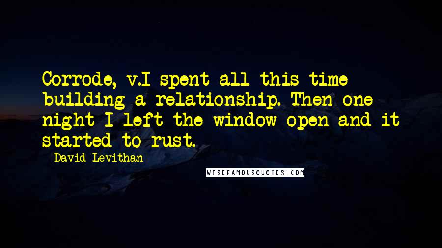 David Levithan Quotes: Corrode, v.I spent all this time building a relationship. Then one night I left the window open and it started to rust.