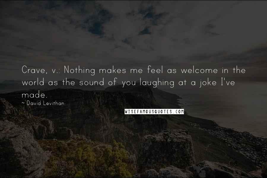 David Levithan Quotes: Crave, v.: Nothing makes me feel as welcome in the world as the sound of you laughing at a joke I've made.