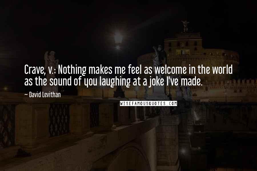 David Levithan Quotes: Crave, v.: Nothing makes me feel as welcome in the world as the sound of you laughing at a joke I've made.