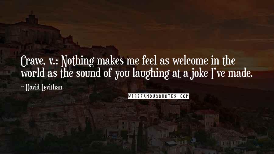 David Levithan Quotes: Crave, v.: Nothing makes me feel as welcome in the world as the sound of you laughing at a joke I've made.